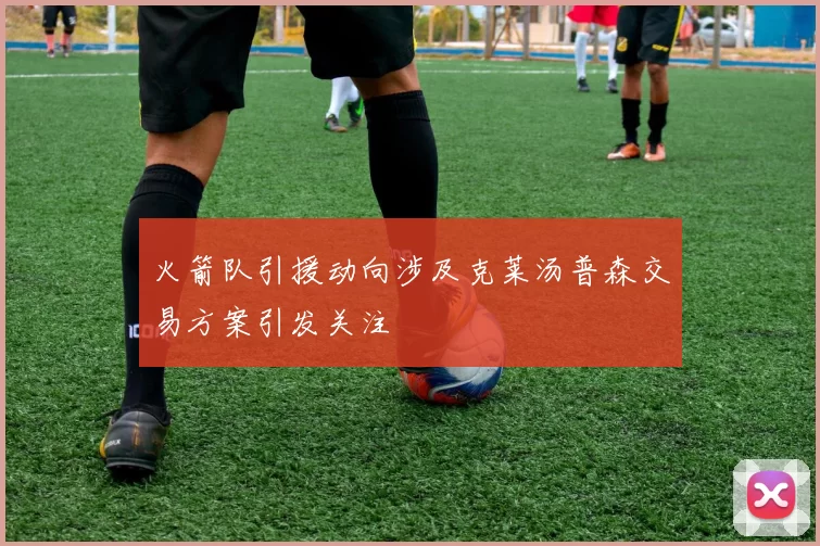 火箭队引援动向涉及克莱汤普森交易方案引发关注