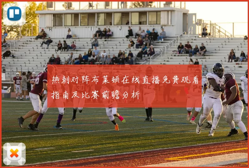 热刺对阵布莱顿在线直播免费观看指南及比赛前瞻分析