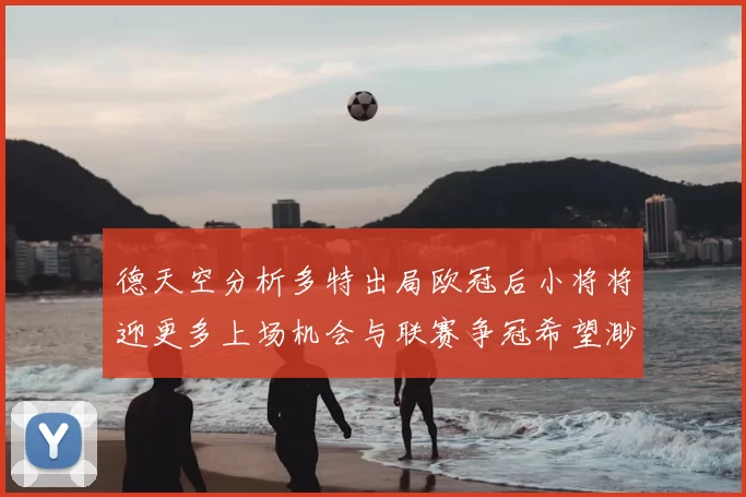 德天空分析多特出局欧冠后小将将迎更多上场机会与联赛争冠希望渺茫
