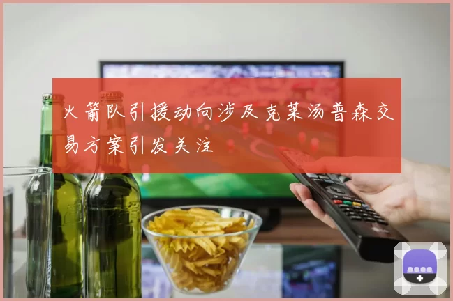 火箭队引援动向涉及克莱汤普森交易方案引发关注