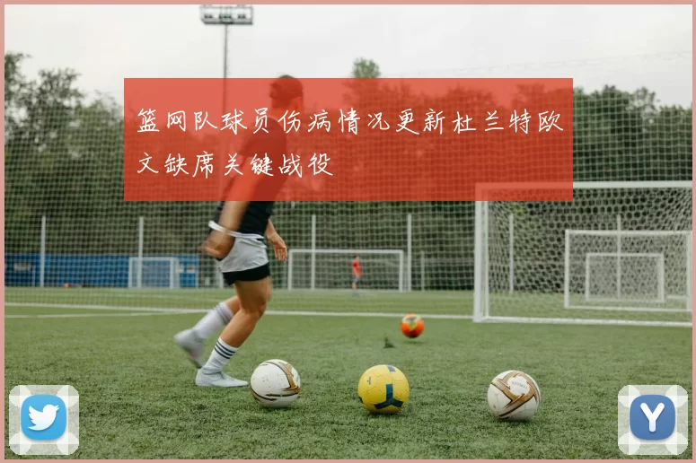 篮网队球员伤病情况更新杜兰特欧文缺席关键战役