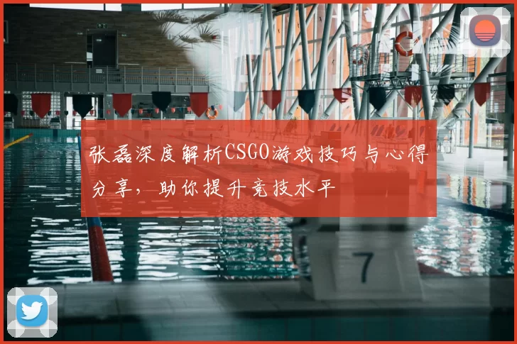 张磊深度解析CSGO游戏技巧与心得分享,助你提升竞技水平
