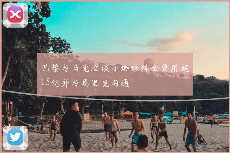 巴黎与马竞洽谈小蜘蛛转会费用超15亿并与恩里克沟通