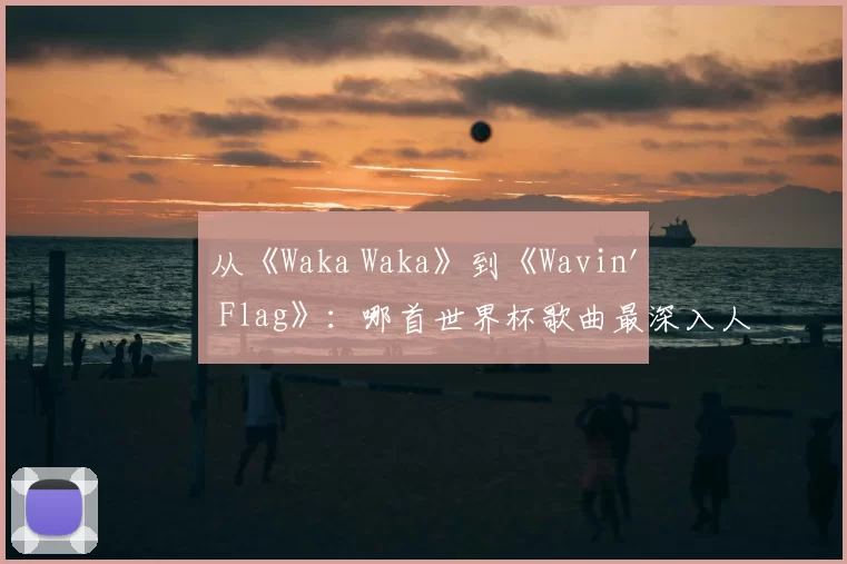从《Waka Waka》到《Wavin' Flag》：哪首世界杯歌曲最深入人心？