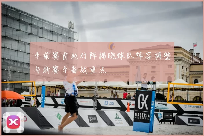 季前赛首轮对阵揭晓球队阵容调整与新赛季备战重点