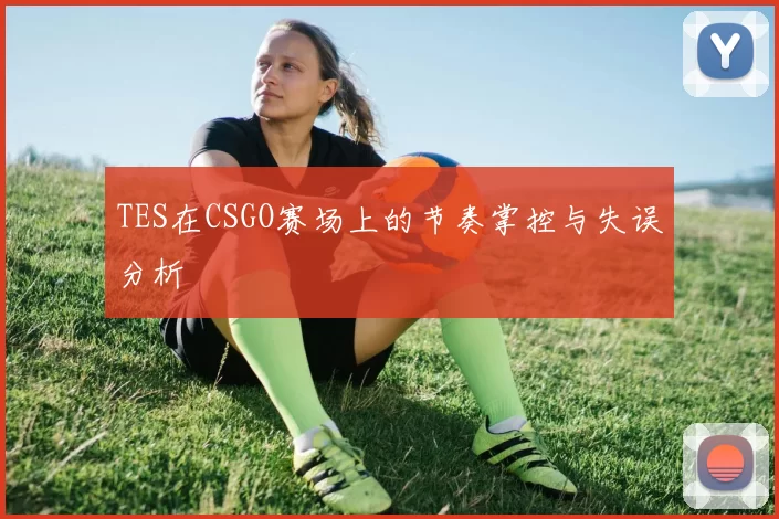 TES在CSGO赛场上的节奏掌控与失误分析