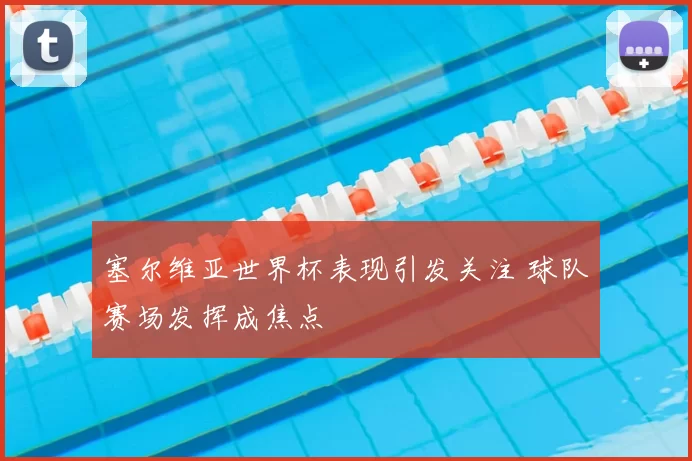 塞尔维亚世界杯表现引发关注 球队赛场发挥成焦点