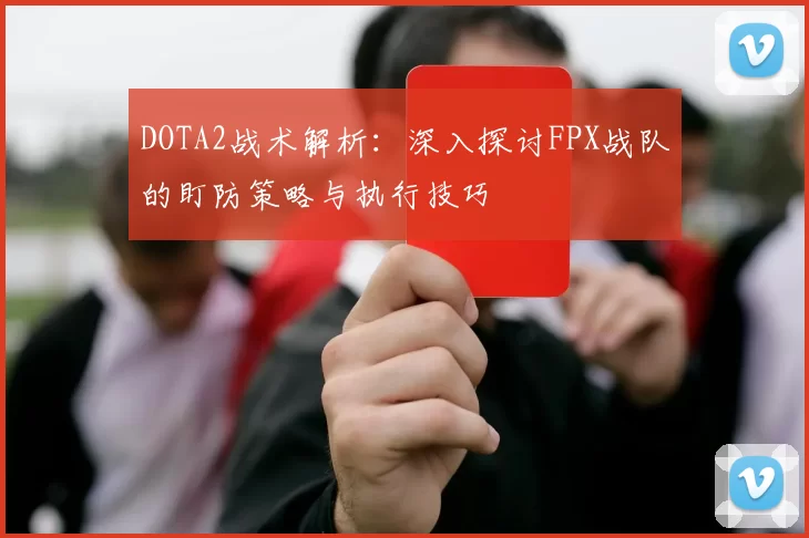 DOTA2战术解析:深入探讨FPX战队的盯防策略与执行技巧
