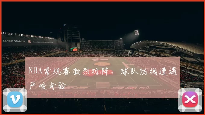 NBA常规赛激烈对阵，球队防线遭遇严峻考验
