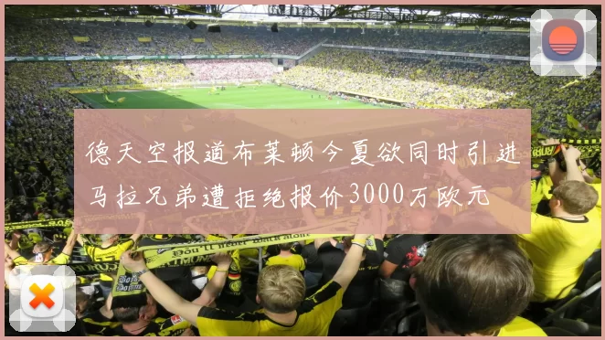 德天空报道布莱顿今夏欲同时引进马拉兄弟遭拒绝报价3000万欧元