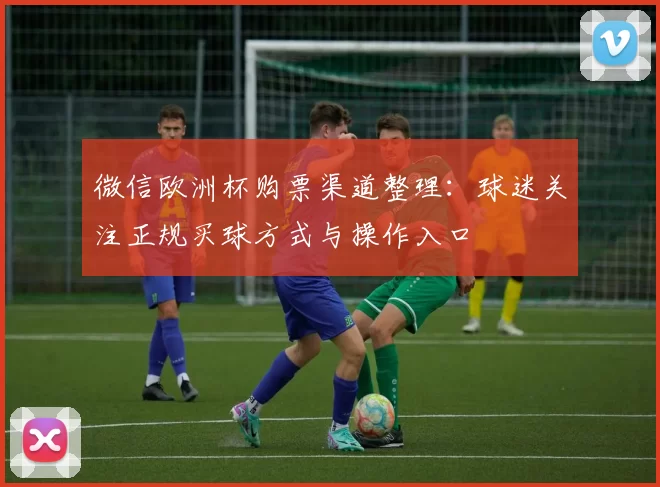微信欧洲杯购票渠道整理：球迷关注正规买球方式与操作入口