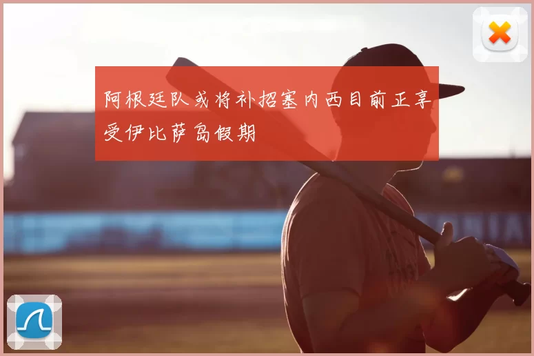 阿根廷队或将补招塞内西目前正享受伊比萨岛假期