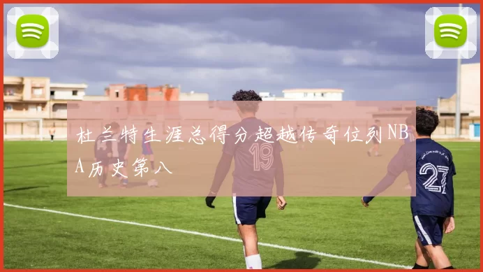 杜兰特生涯总得分超越传奇位列NBA历史第八