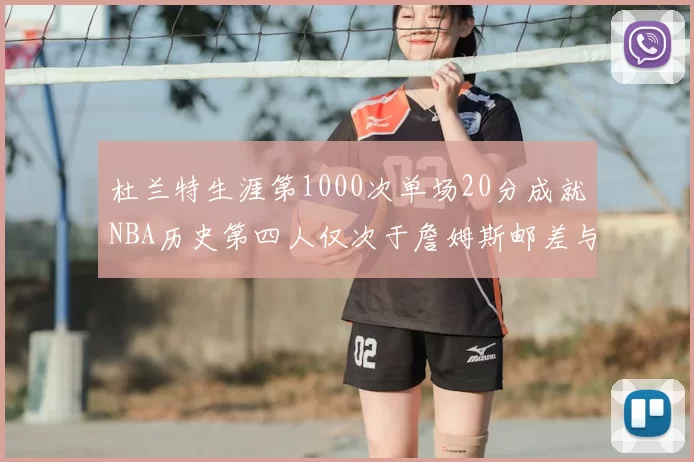杜兰特生涯第1000次单场20分成就NBA历史第四人仅次于詹姆斯邮差与天勾