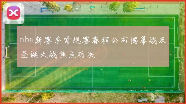 nba新赛季常规赛赛程公布揭幕战及圣诞大战焦点对决