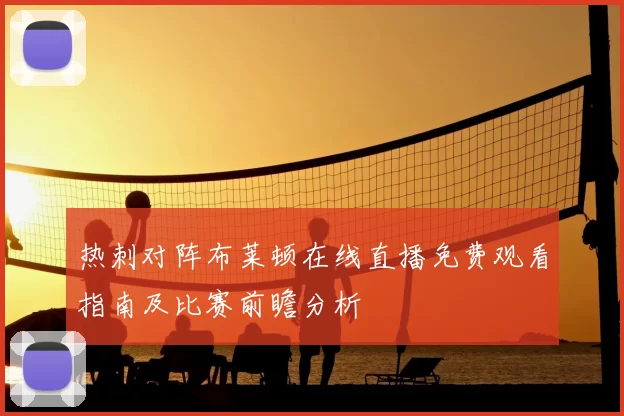 热刺对阵布莱顿在线直播免费观看指南及比赛前瞻分析