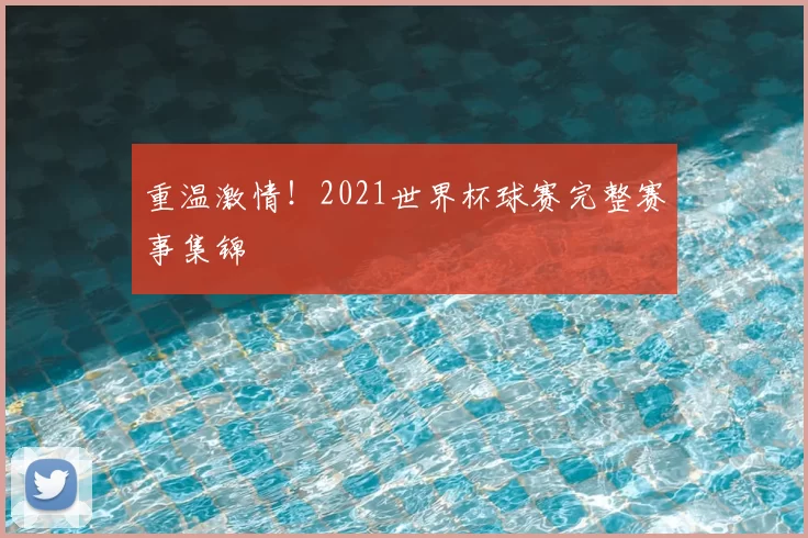 重温激情！2021世界杯球赛完整赛事集锦