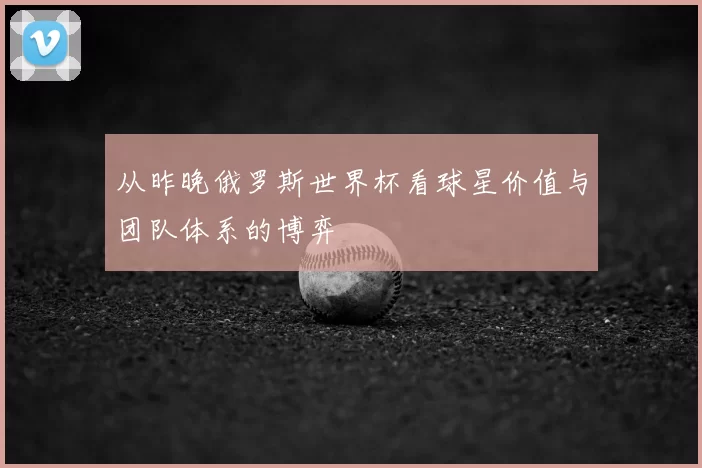 从昨晚俄罗斯世界杯看球星价值与团队体系的博弈