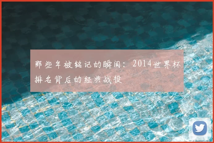 那些年被铭记的瞬间：2014世界杯排名背后的经典战役