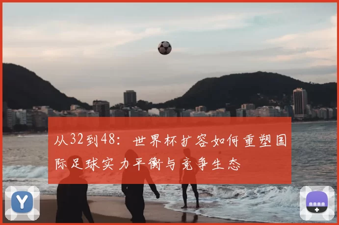 从32到48:世界杯扩容如何重塑国际足球实力平衡与竞争生态