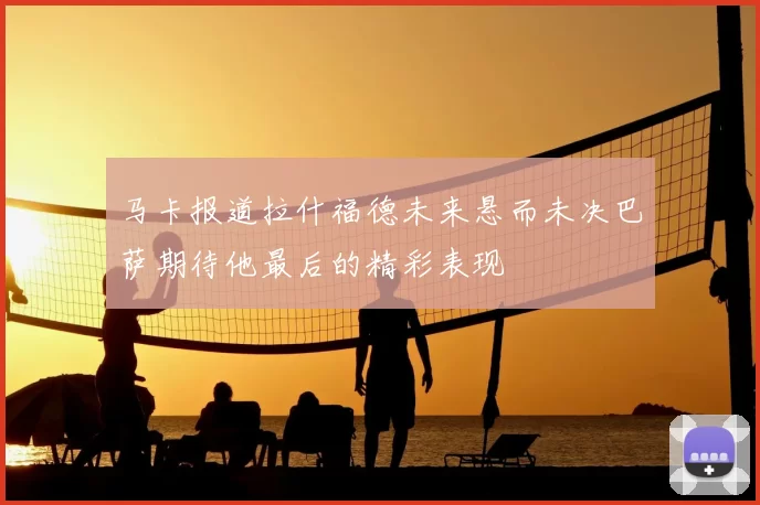 马卡报道拉什福德未来悬而未决巴萨期待他最后的精彩表现