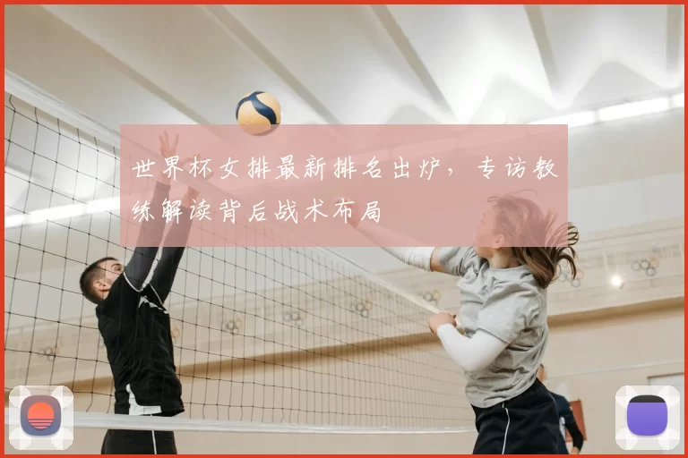 世界杯女排最新排名出炉,专访教练解读背后战术布局