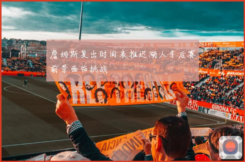 詹姆斯复出时间表推迟湖人季后赛前景面临挑战
