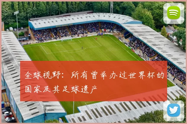 全球视野:所有曾举办过世界杯的国家及其足球遗产