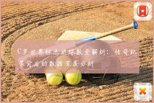 C罗世界杯总进球数全解析:传奇纪录背后的数据深度分析