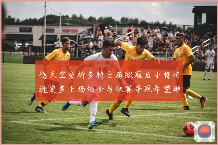 德天空分析多特出局欧冠后小将将迎更多上场机会与联赛争冠希望渺茫