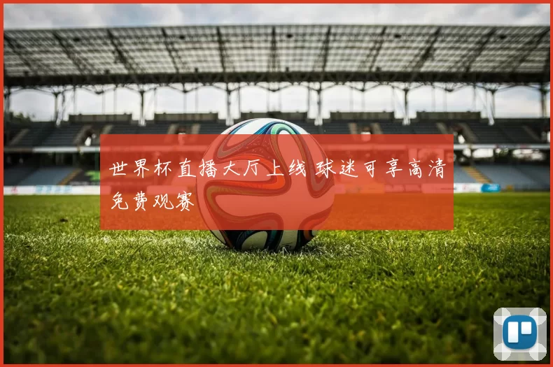 世界杯直播大厅上线 球迷可享高清免费观赛