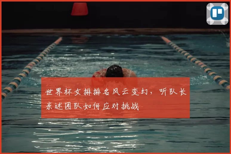 世界杯女排排名风云变幻,听队长亲述团队如何应对挑战