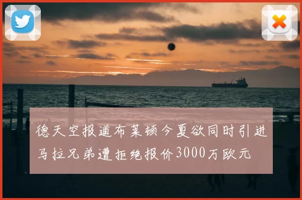 德天空报道布莱顿今夏欲同时引进马拉兄弟遭拒绝报价3000万欧元