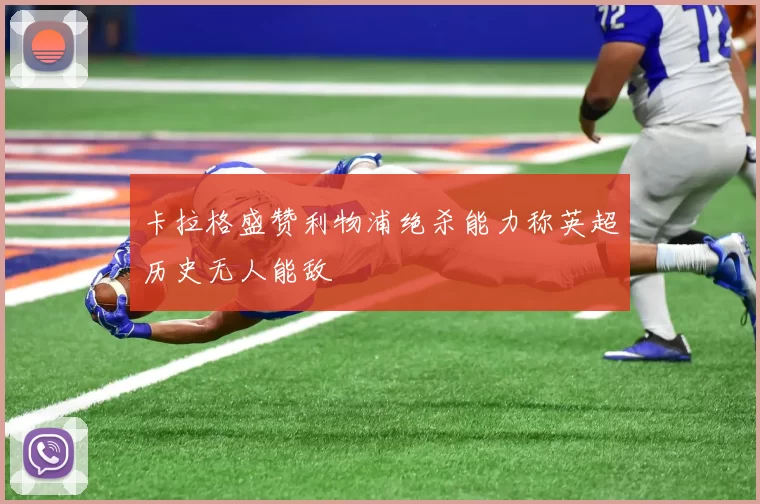 卡拉格盛赞利物浦绝杀能力称英超历史无人能敌