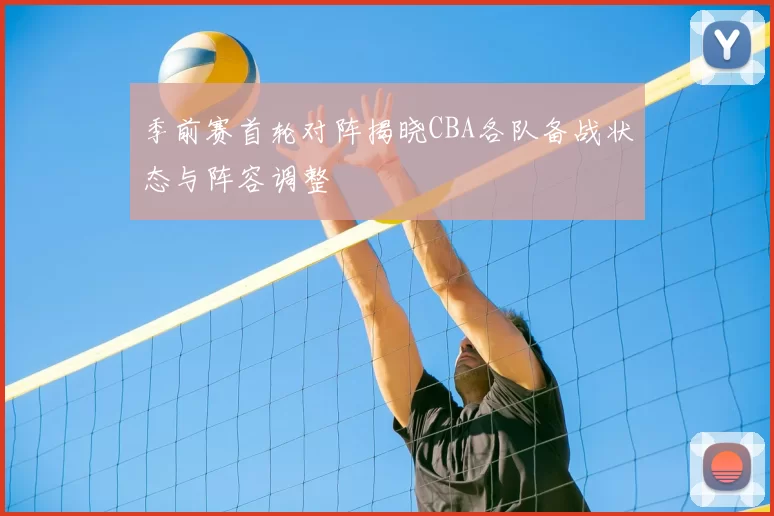 季前赛首轮对阵揭晓CBA各队备战状态与阵容调整
