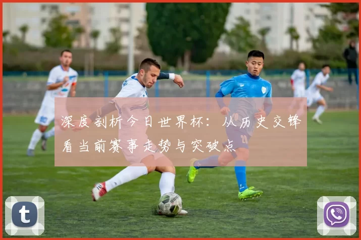 深度剖析今日世界杯：从历史交锋看当前赛事走势与突破点