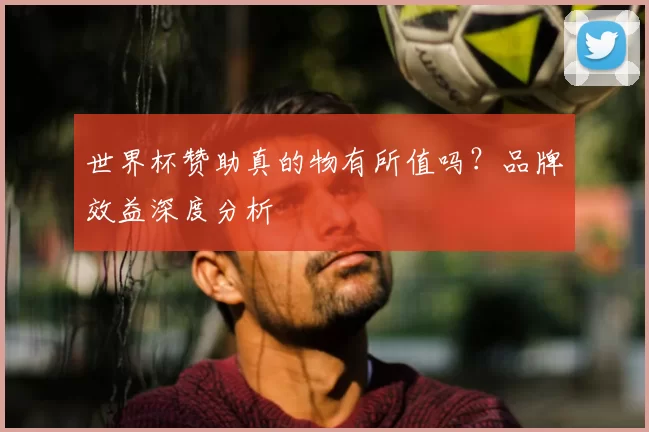 世界杯赞助真的物有所值吗?品牌效益深度分析