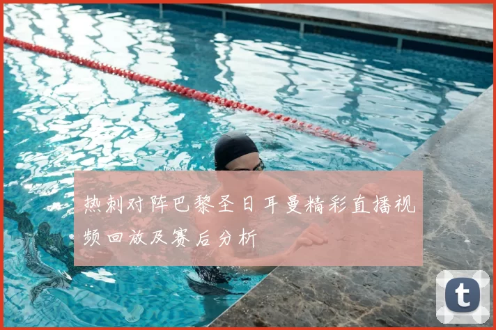 热刺对阵巴黎圣日耳曼精彩直播视频回放及赛后分析