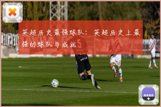 英超历史最强球队:英超历史上最强的球队与成就