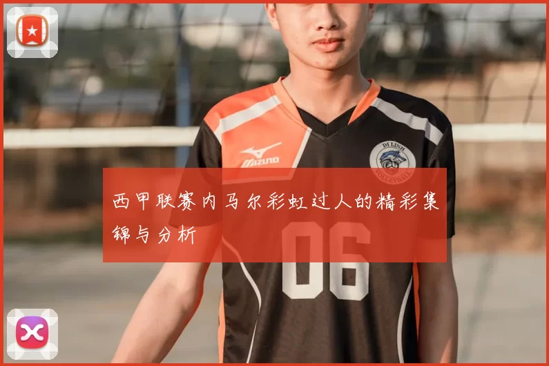 西甲联赛内马尔彩虹过人的精彩集锦与分析