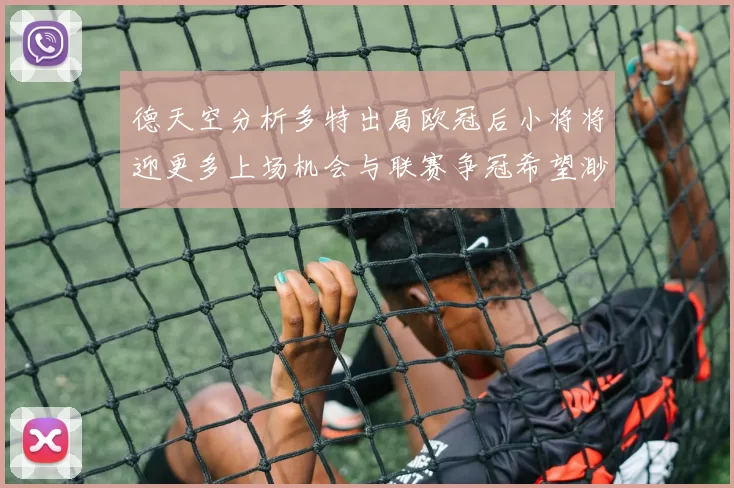 德天空分析多特出局欧冠后小将将迎更多上场机会与联赛争冠希望渺茫