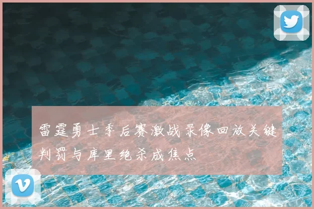 雷霆勇士季后赛激战录像回放关键判罚与库里绝杀成焦点
