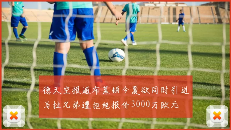 德天空报道布莱顿今夏欲同时引进马拉兄弟遭拒绝报价3000万欧元