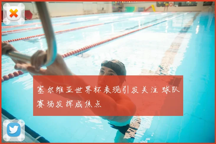 塞尔维亚世界杯表现引发关注 球队赛场发挥成焦点