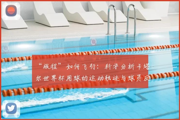 “旅程”如何飞行：科学分析卡塔尔世界杯用球的运动轨迹与球员反馈