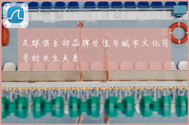 足球俱乐部品牌价值与城市文化符号的共生关系
