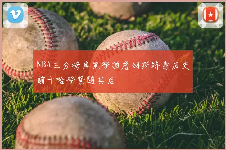 NBA三分榜库里登顶詹姆斯跻身历史前十哈登紧随其后