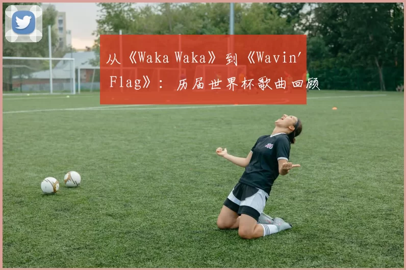 从《Waka Waka》到《Wavin' Flag》：历届世界杯歌曲回顾