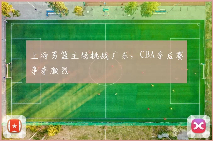 上海男篮主场挑战广东,CBA季后赛争夺激烈