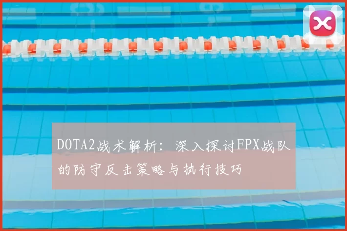 DOTA2战术解析:深入探讨FPX战队的防守反击策略与执行技巧